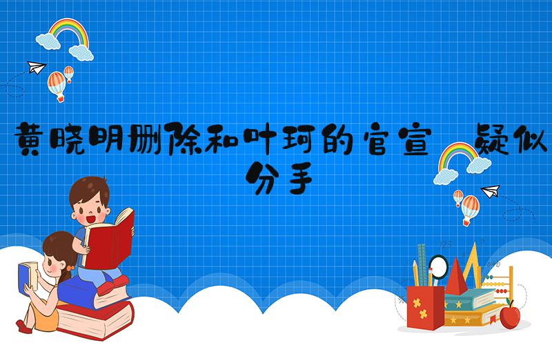 黄晓明删除和叶珂的官宣 疑似分手